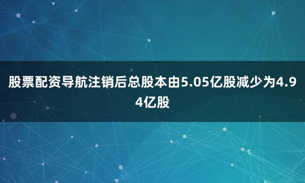 股票配资导航注销后总股本由5.05亿股减少为4.94亿股