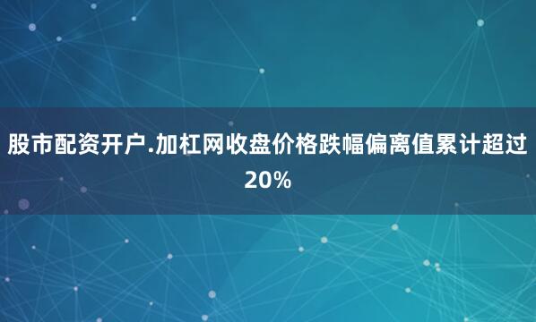 股市配资开户.加杠网收盘价格跌幅偏离值累计超过20%