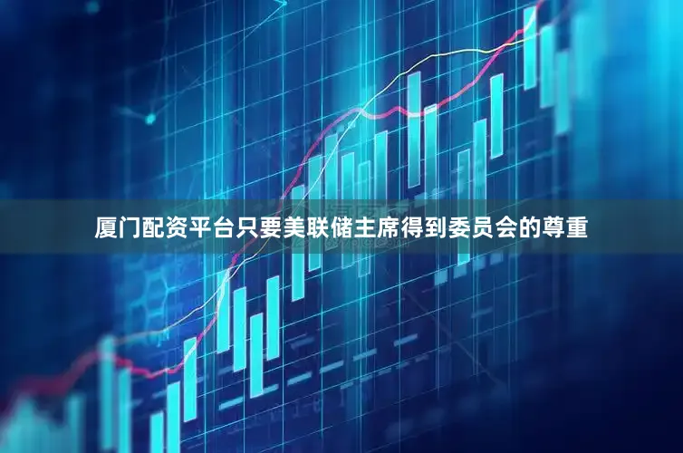厦门配资平台只要美联储主席得到委员会的尊重