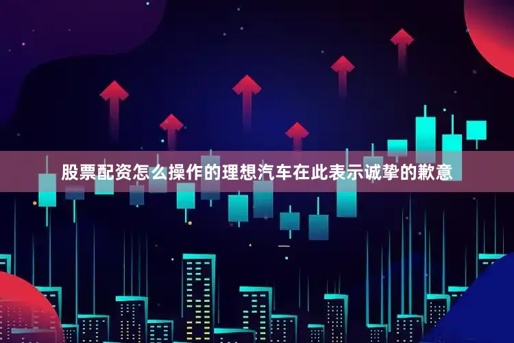 股票配资怎么操作的理想汽车在此表示诚挚的歉意