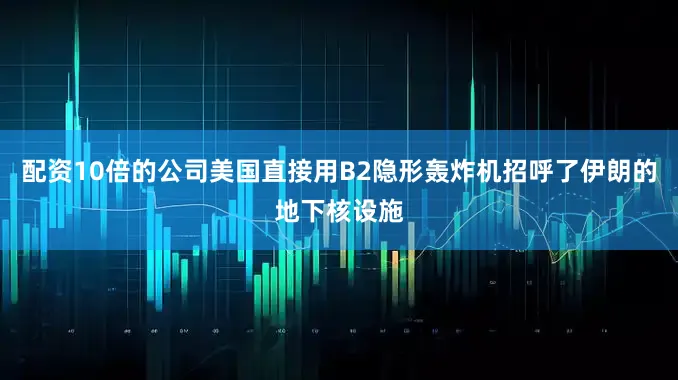配资10倍的公司美国直接用B2隐形轰炸机招呼了伊朗的地下核设施