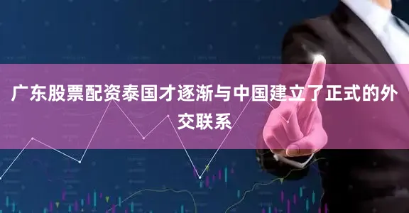广东股票配资泰国才逐渐与中国建立了正式的外交联系