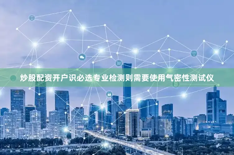 炒股配资开户识必选专业检测则需要使用气密性测试仪