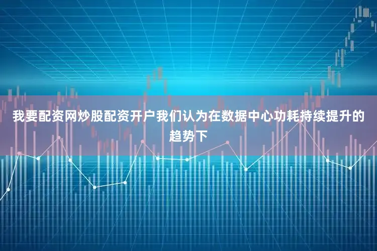 我要配资网炒股配资开户我们认为在数据中心功耗持续提升的趋势下