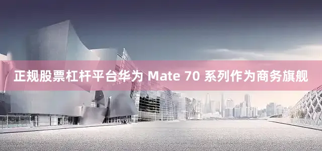 正规股票杠杆平台华为 Mate 70 系列作为商务旗舰