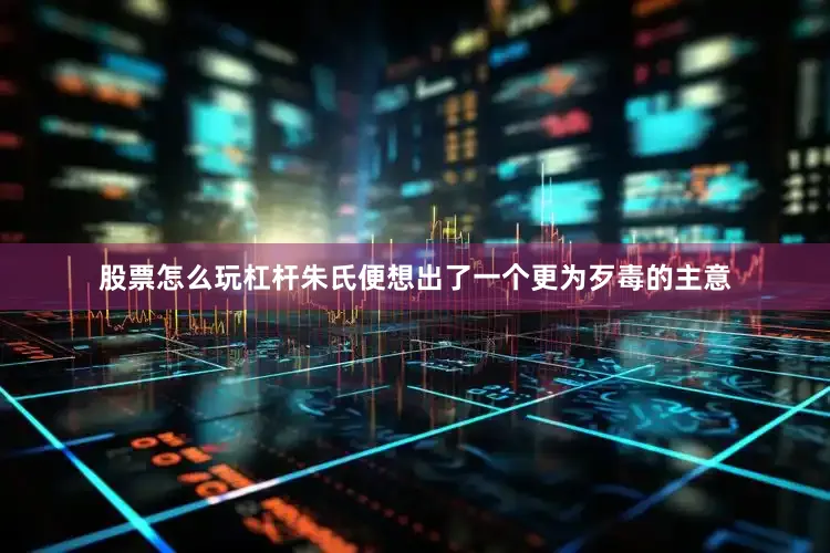 股票怎么玩杠杆朱氏便想出了一个更为歹毒的主意