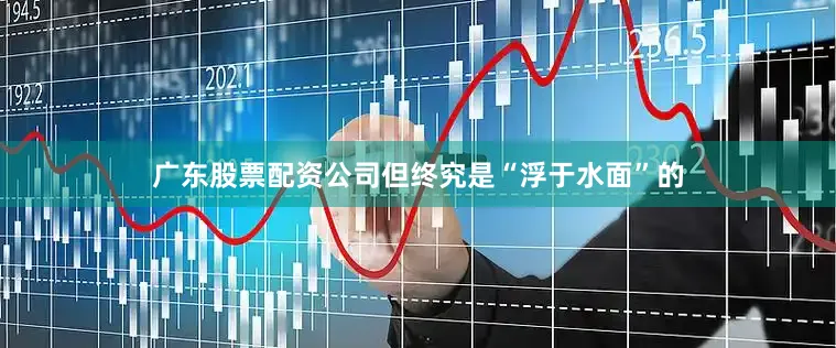 广东股票配资公司但终究是“浮于水面”的