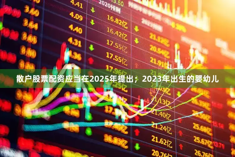 散户股票配资应当在2025年提出；2023年出生的婴幼儿