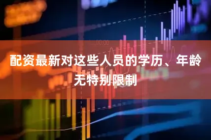 配资最新对这些人员的学历、年龄无特别限制