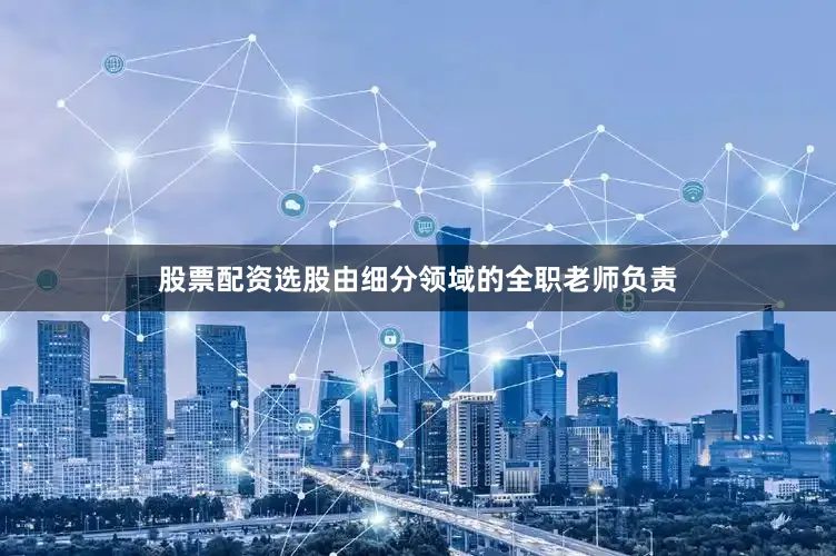 股票配资选股由细分领域的全职老师负责
