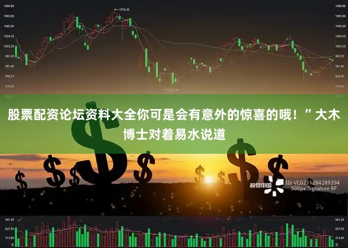 股票配资论坛资料大全你可是会有意外的惊喜的哦！”大木博士对着易水说道