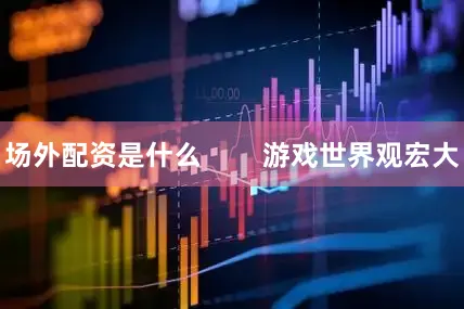 场外配资是什么        游戏世界观宏大