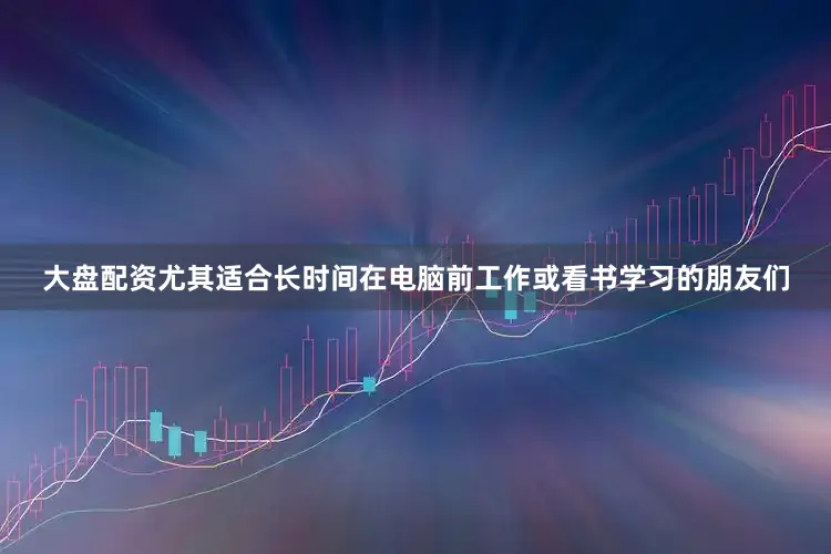 大盘配资尤其适合长时间在电脑前工作或看书学习的朋友们