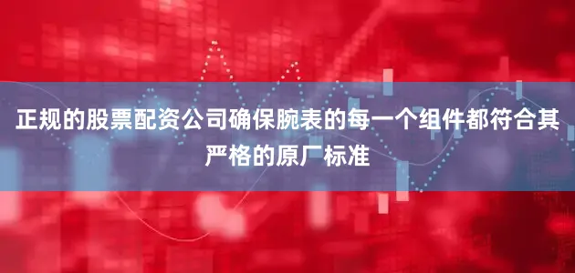 正规的股票配资公司确保腕表的每一个组件都符合其严格的原厂标准