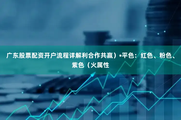 广东股票配资开户流程详解利合作共赢）•平色：红色、粉色、紫色（火属性