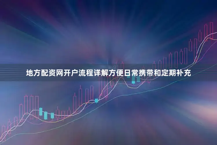 地方配资网开户流程详解方便日常携带和定期补充