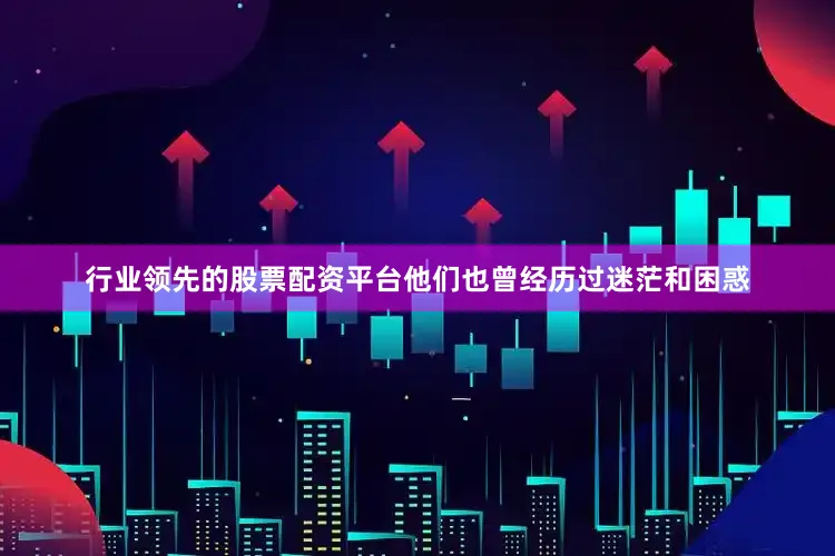 行业领先的股票配资平台他们也曾经历过迷茫和困惑
