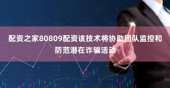配资之家80809配资该技术将协助团队监控和防范潜在诈骗活动