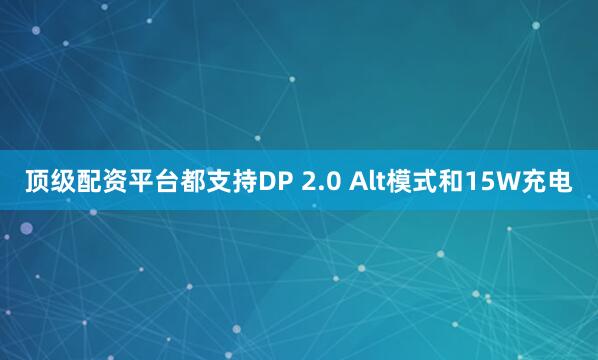 顶级配资平台都支持DP 2.0 Alt模式和15W充电