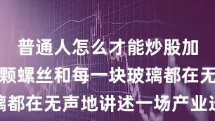 普通人怎么才能炒股加杠杆每一颗螺丝和每一块玻璃都在无声地讲述一场产业迁徙案