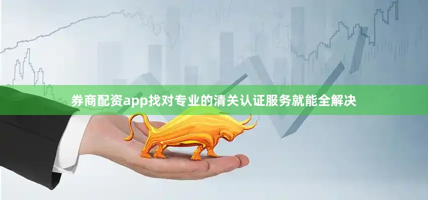 券商配资app找对专业的清关认证服务就能全解决
