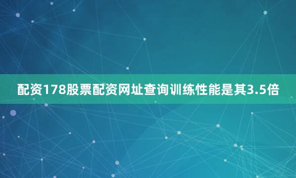 配资178股票配资网址查询训练性能是其3.5倍