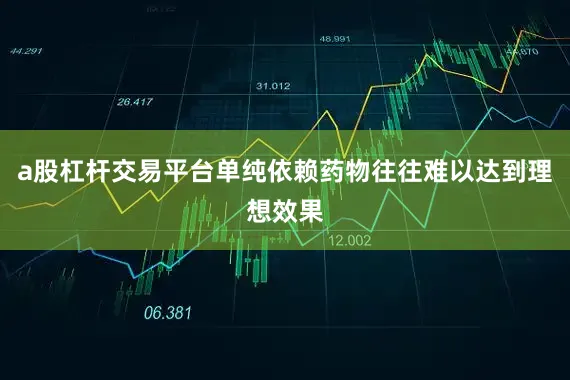 a股杠杆交易平台单纯依赖药物往往难以达到理想效果