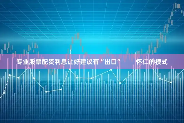 专业股票配资利息让好建议有“出口”        怀仁的模式