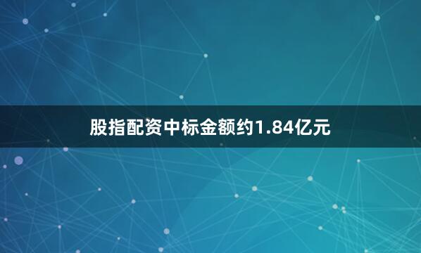 股指配资中标金额约1.84亿元
