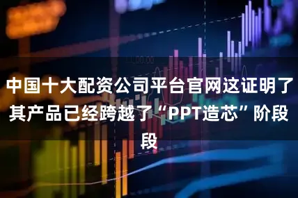 中国十大配资公司平台官网这证明了其产品已经跨越了“PPT造芯”阶段