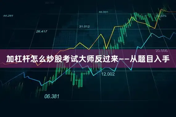 加杠杆怎么炒股考试大师反过来——从题目入手