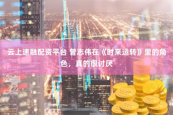 云上速融配资平台 曾志伟在《时来运转》里的角色，真的很讨厌