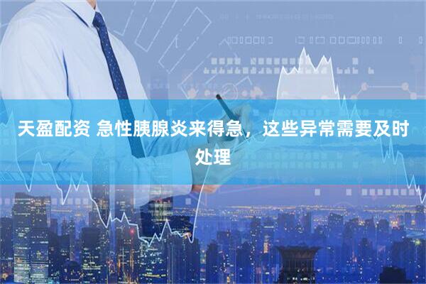 天盈配资 急性胰腺炎来得急，这些异常需要及时处理