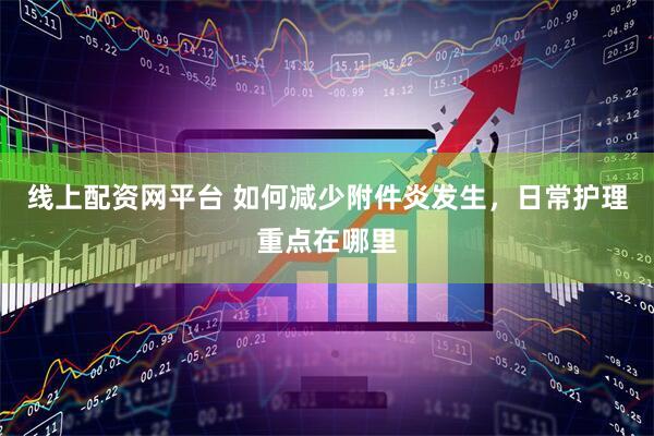 线上配资网平台 如何减少附件炎发生，日常护理重点在哪里